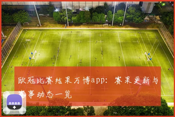 欧冠比赛结果万博app:赛果更新与赛事动态一览