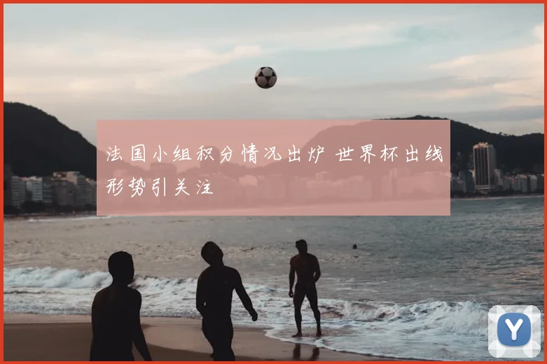 法国小组积分情况出炉 世界杯出线形势引关注