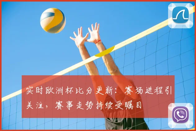 实时欧洲杯比分更新:赛场进程引关注,赛事走势持续受瞩目