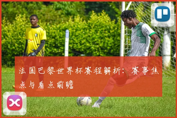 法国巴黎世界杯赛程解析:赛事焦点与看点前瞻