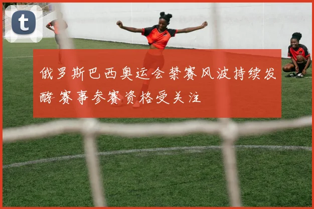 俄罗斯巴西奥运会禁赛风波持续发酵 赛事参赛资格受关注