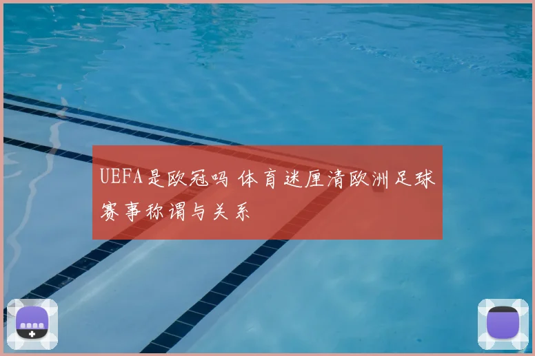 UEFA是欧冠吗 体育迷厘清欧洲足球赛事称谓与关系