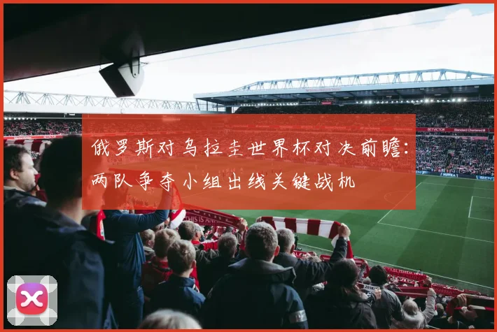 俄罗斯对乌拉圭世界杯对决前瞻:两队争夺小组出线关键战机