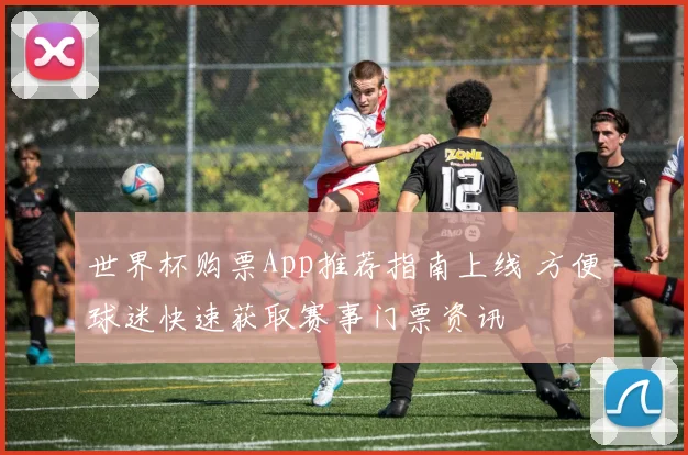 世界杯购票App推荐指南上线 方便球迷快速获取赛事门票资讯