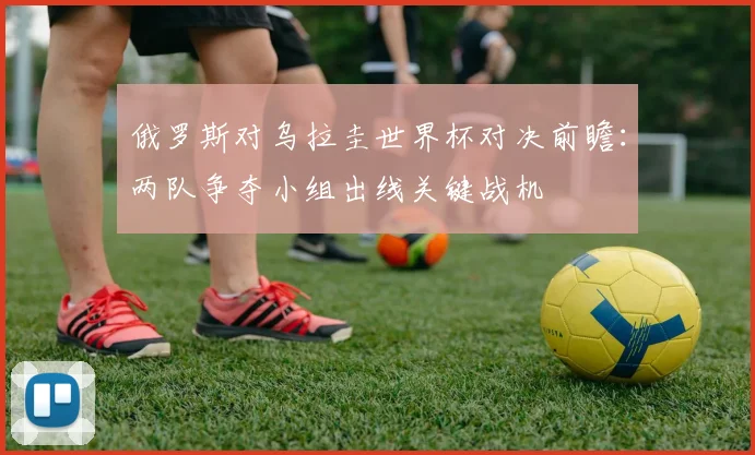 俄罗斯对乌拉圭世界杯对决前瞻:两队争夺小组出线关键战机