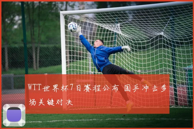 WTT世界杯7日赛程公布 国乒冲击多场关键对决