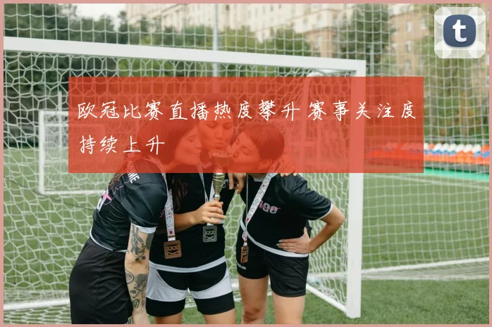 欧冠比赛直播热度攀升 赛事关注度持续上升