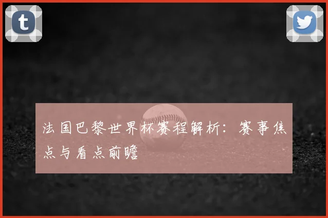 法国巴黎世界杯赛程解析:赛事焦点与看点前瞻