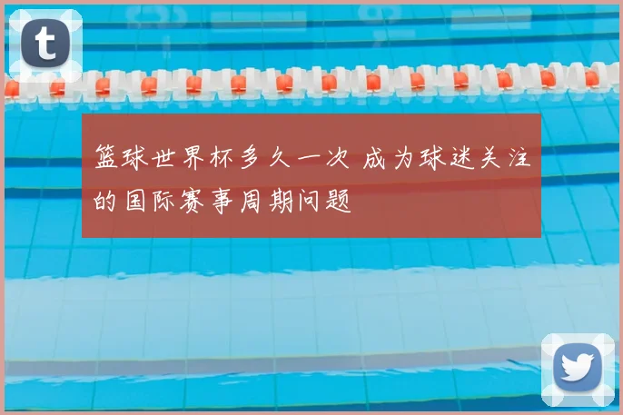 篮球世界杯多久一次 成为球迷关注的国际赛事周期问题