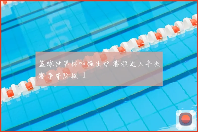 篮球世界杯四强出炉 赛程进入半决赛争夺阶段_1