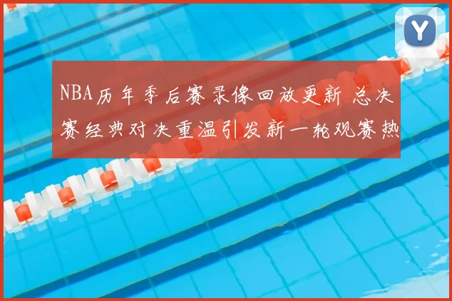NBA历年季后赛录像回放更新 总决赛经典对决重温引发新一轮观赛热度