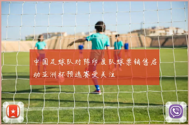 中国足球队对阵印度队球票销售启动亚洲杯预选赛受关注
