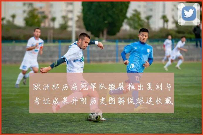 欧洲杯历届冠军队徽展推出复刻与考证成果并附历史图解促球迷收藏