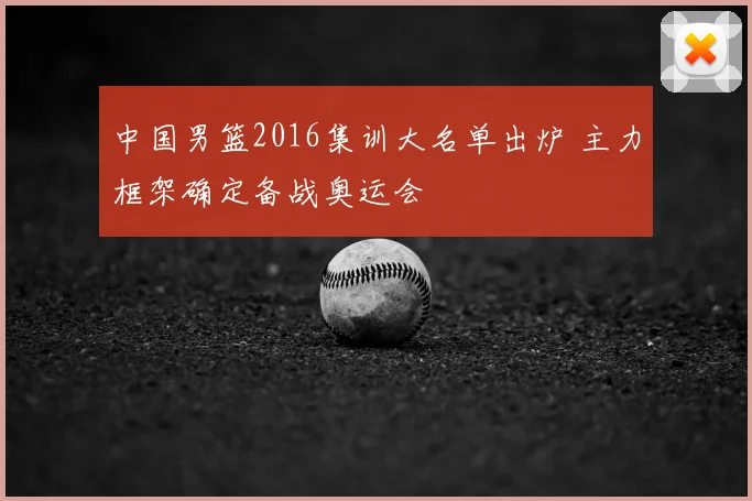 中国男篮2016集训大名单出炉 主力框架确定备战奥运会