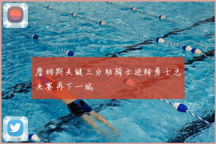 詹姆斯关键三分助骑士逆转勇士总决赛再下一城