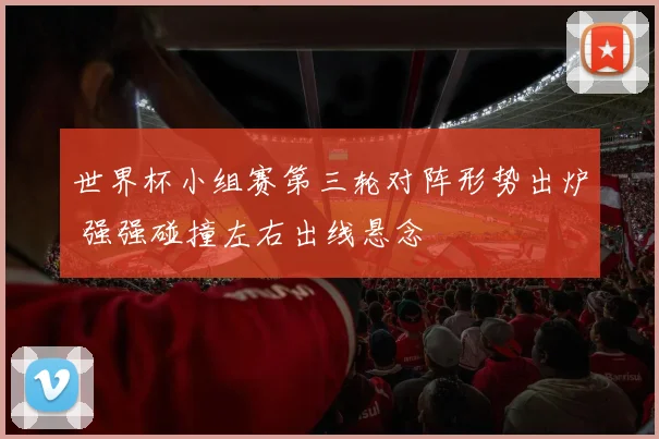 世界杯小组赛第三轮对阵形势出炉 强强碰撞左右出线悬念