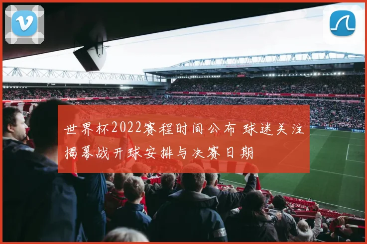 世界杯2022赛程时间公布 球迷关注揭幕战开球安排与决赛日期