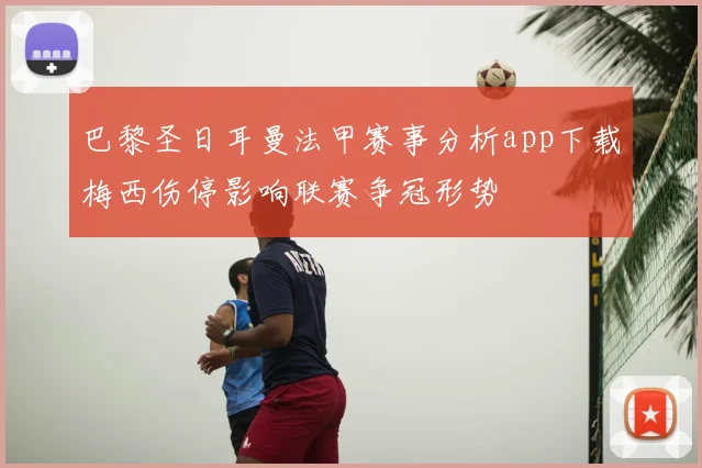 巴黎圣日耳曼法甲赛事分析app下载梅西伤停影响联赛争冠形势