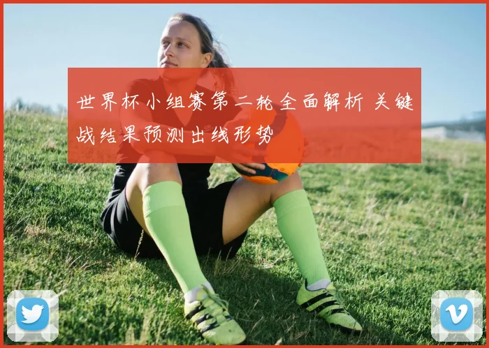 世界杯小组赛第二轮全面解析 关键战结果预测出线形势