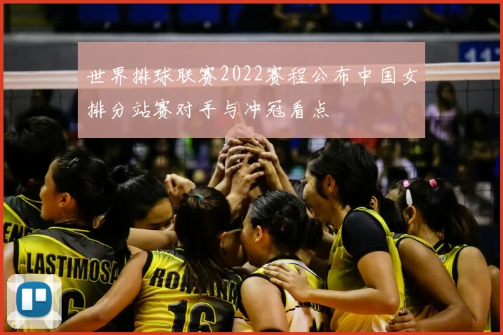 世界排球联赛2022赛程公布中国女排分站赛对手与冲冠看点