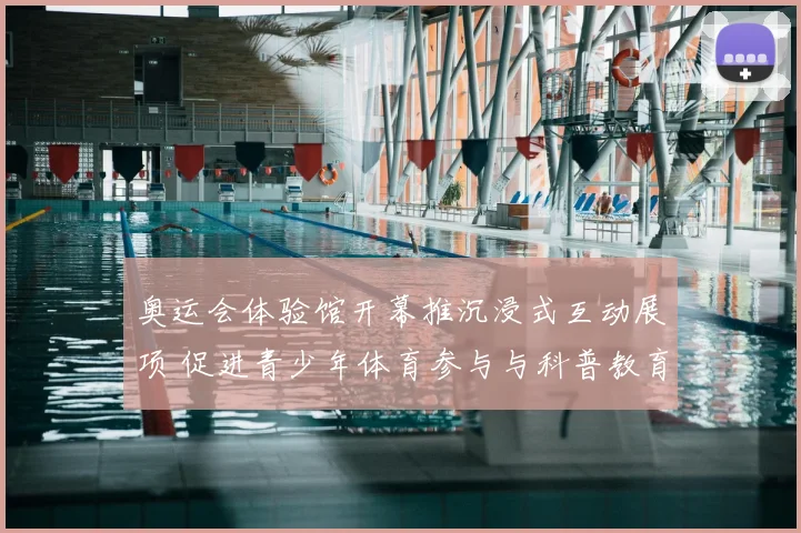 奥运会体验馆开幕推沉浸式互动展项 促进青少年体育参与与科普教育