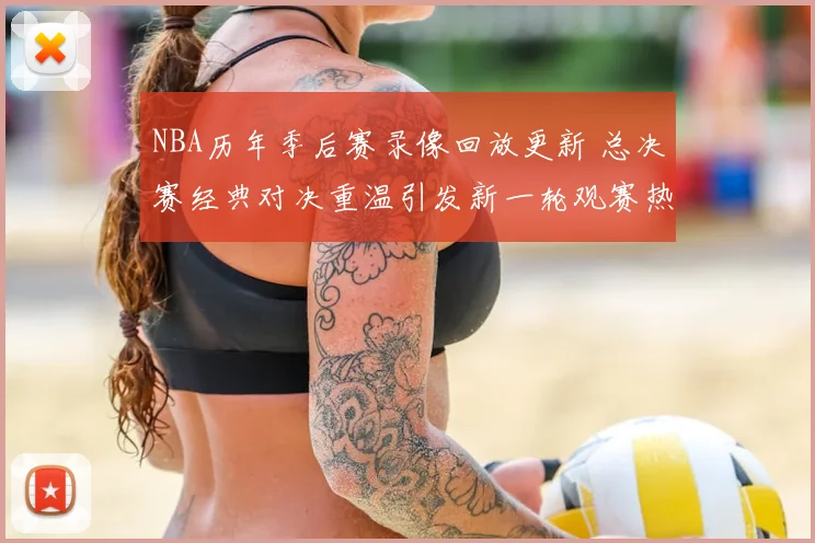 NBA历年季后赛录像回放更新 总决赛经典对决重温引发新一轮观赛热度