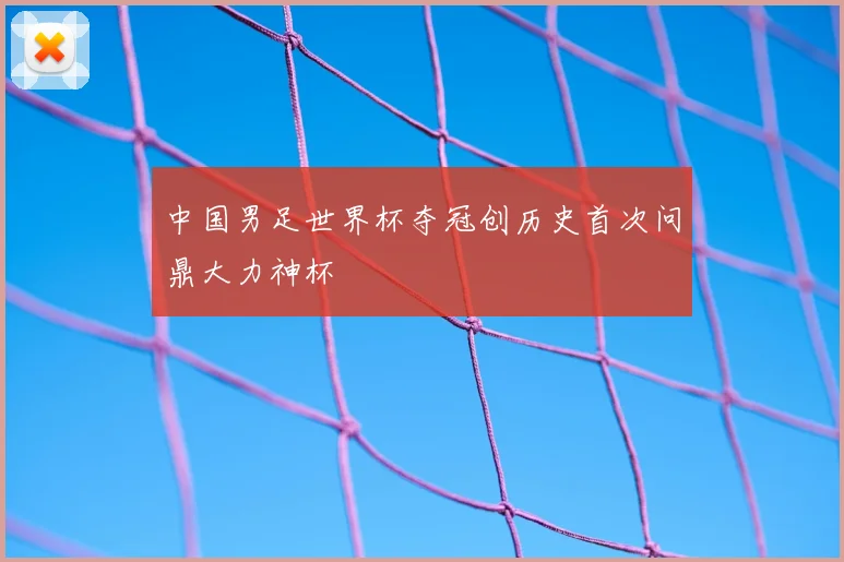 中国男足世界杯夺冠创历史首次问鼎大力神杯