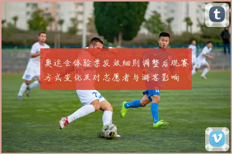 奥运会体验票发放细则调整后观赛方式变化及对志愿者与游客影响