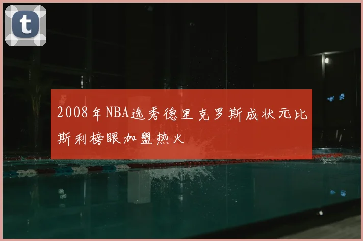 2008年NBA选秀德里克罗斯成状元比斯利榜眼加盟热火