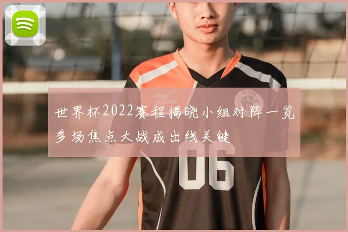 世界杯2022赛程揭晓小组对阵一览多场焦点大战成出线关键