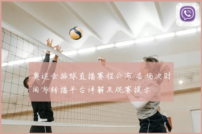 奥运会排球直播赛程公布 各场次时间与转播平台详解及观赛提示