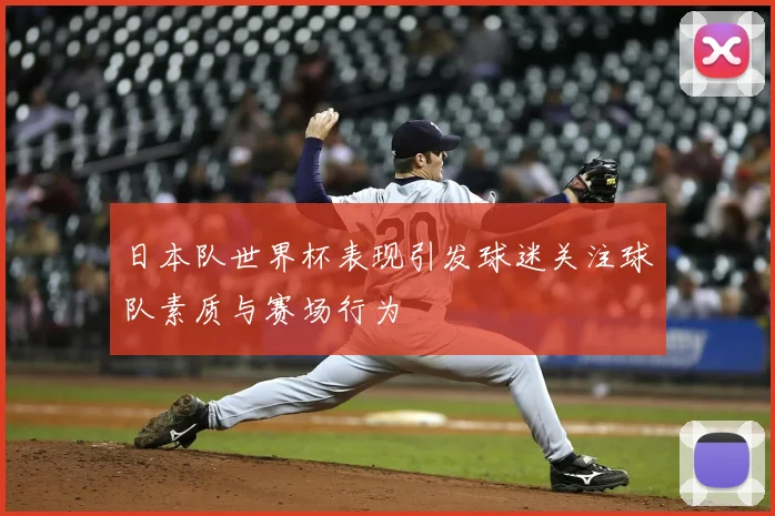 日本队世界杯表现引发球迷关注球队素质与赛场行为
