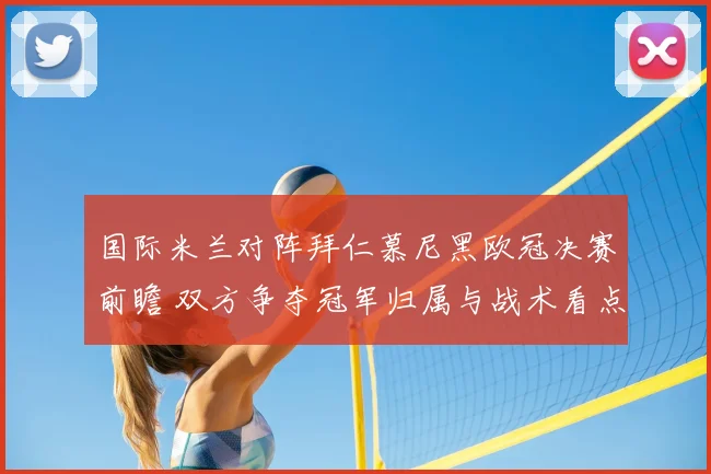国际米兰对阵拜仁慕尼黑欧冠决赛前瞻 双方争夺冠军归属与战术看点