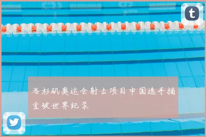 洛杉矶奥运会射击项目中国选手摘金破世界纪录