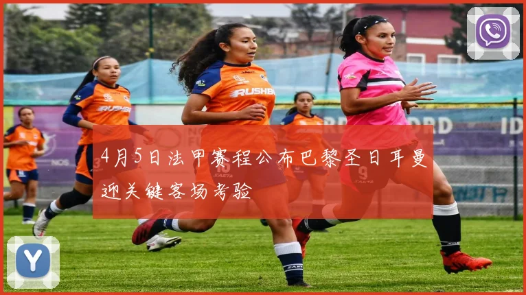 4月5日法甲赛程公布巴黎圣日耳曼迎关键客场考验