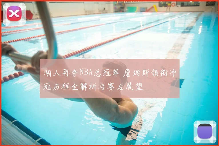 湖人再夺NBA总冠军 詹姆斯领衔冲冠历程全解析与赛后展望