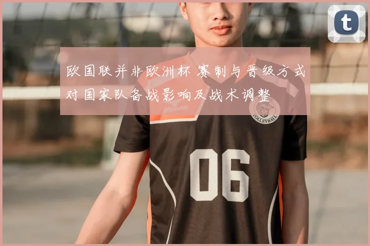 欧国联并非欧洲杯 赛制与晋级方式对国家队备战影响及战术调整