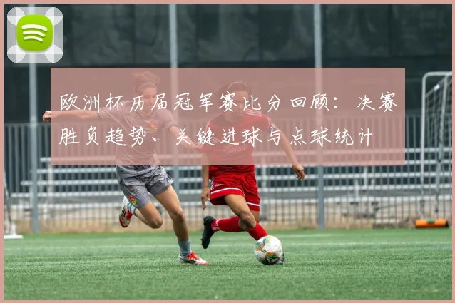 欧洲杯历届冠军赛比分回顾:决赛胜负趋势、关键进球与点球统计