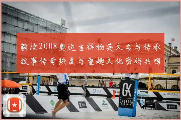 解读2008奥运吉祥物英文名与传承故事传奇热度与童趣文化密码共鸣