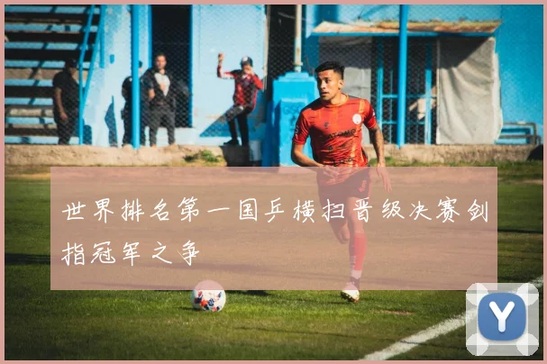 世界排名第一国乒横扫晋级决赛剑指冠军之争