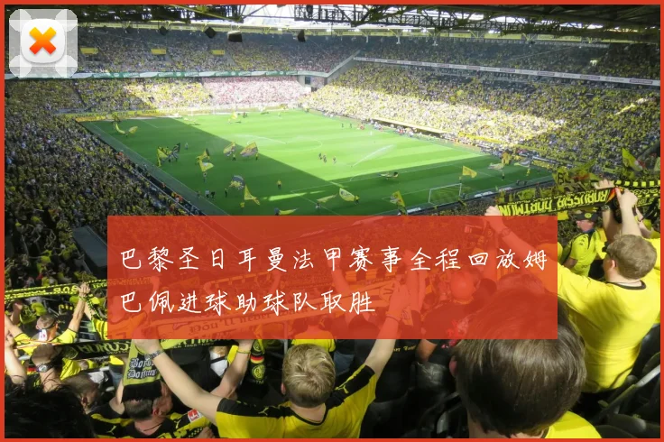 巴黎圣日耳曼法甲赛事全程回放姆巴佩进球助球队取胜