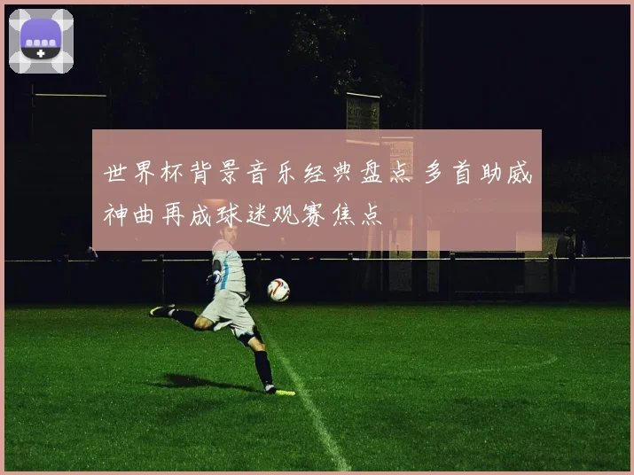 世界杯背景音乐经典盘点 多首助威神曲再成球迷观赛焦点