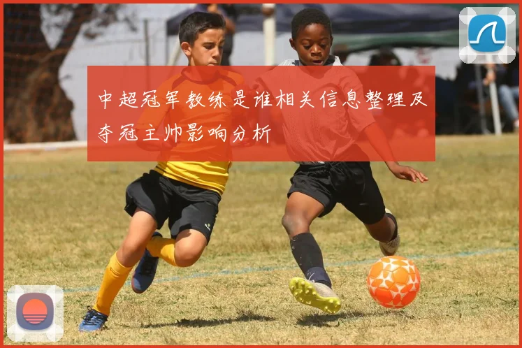 中超冠军教练是谁相关信息整理及夺冠主帅影响分析
