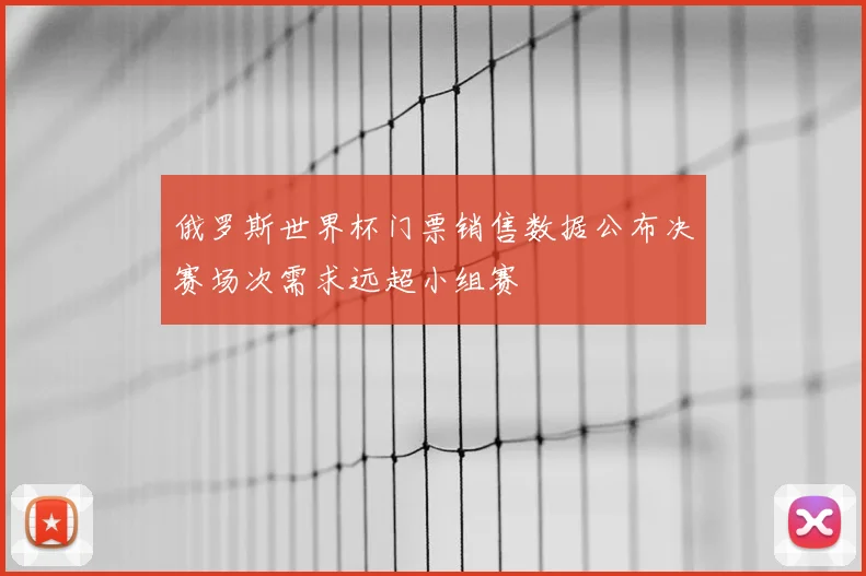 俄罗斯世界杯门票销售数据公布决赛场次需求远超小组赛