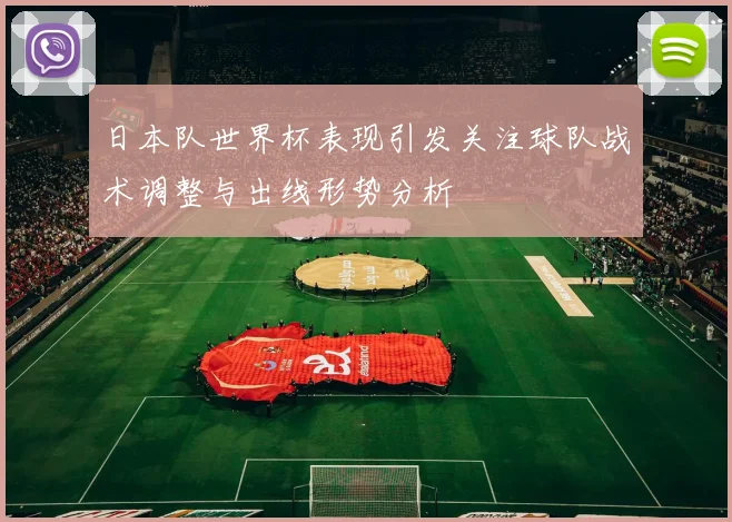 日本队世界杯表现引发关注球队战术调整与出线形势分析