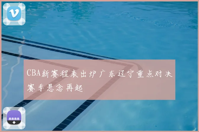 CBA新赛程表出炉广东辽宁重点对决赛季悬念再起