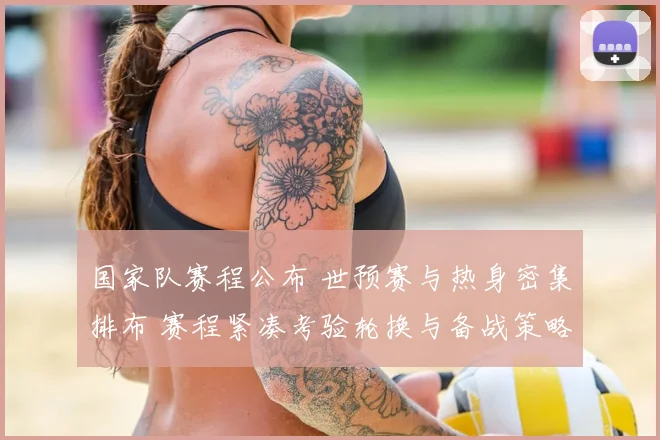 国家队赛程公布 世预赛与热身密集排布 赛程紧凑考验轮换与备战策略