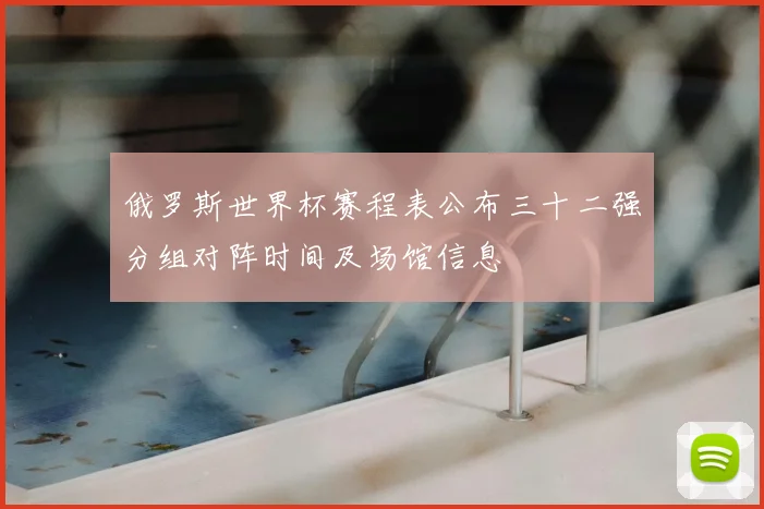 俄罗斯世界杯赛程表公布三十二强分组对阵时间及场馆信息