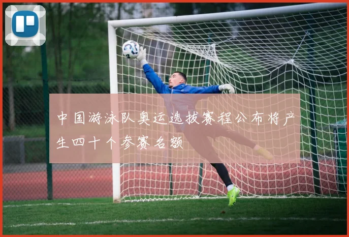 中国游泳队奥运选拔赛程公布将产生四十个参赛名额