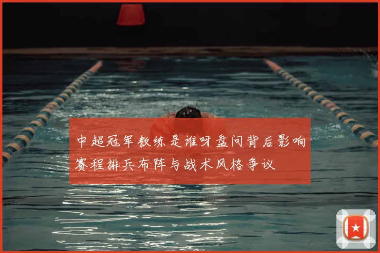 中超冠军教练是谁呀盘问背后影响赛程排兵布阵与战术风格争议